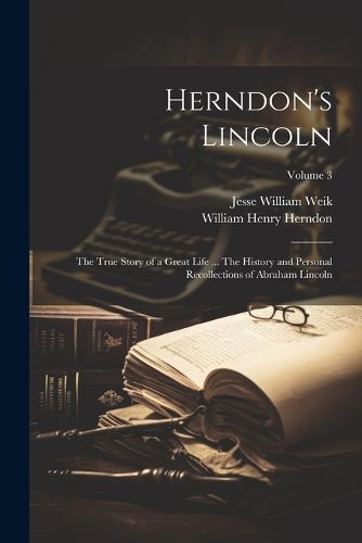 Herndon's Lincoln; the True Story of a Great Life ... The History and Personal Recollections of Abraham Lincoln; Volume 3