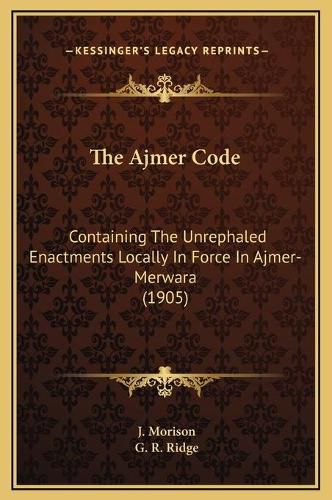 The Ajmer Code: Containing the Unrephaled Enactments Locally in Force in Ajmer-Merwara (1905)