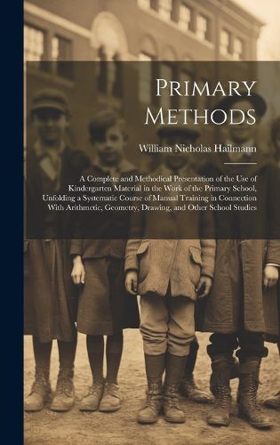 Primary Methods; a Complete and Methodical Presentation of the use of Kindergarten Material in the Work of the Primary School, Unfolding a Systematic Course of Manual Training in Connection With Arithmetic, Geometry, Drawing, and Other School Studies