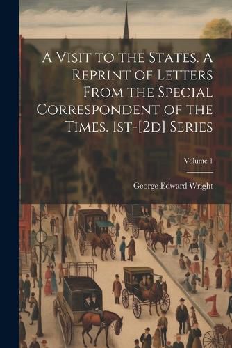 A Visit to the States. A Reprint of Letters From the Special Correspondent of the Times. 1st-[2d] Series; Volume 1