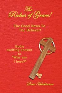 Cover image for The Riches of Grace!: The Good News to the Believer! God's Exciting Answer to  Why am I Here?