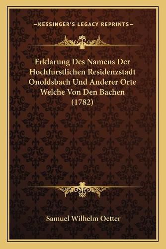 Erklarung Des Namens Der Hochfurstlichen Residenzstadt Onoldsbach Und Anderer Orte Welche Von Den Bachen (1782)