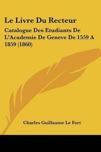 Cover image for Le Livre Du Recteur: Catalogue Des Etudiants de L'Academie de Geneve de 1559 a 1859 (1860)