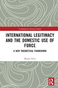 Cover image for International Legitimacy and the Domestic Use of Force: A New Theoretical Framework