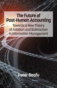 Cover image for The Future of Post-Human Accounting: Towards a New Theory of Addition and Subtraction in Information Management