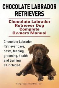 Cover image for Chocolate Labrador Retrievers. Chocolate Labrador Retriever Dog Complete Owners Manual. Chocolate Labrador Retriever care, costs, feeding, grooming, health and training all included.