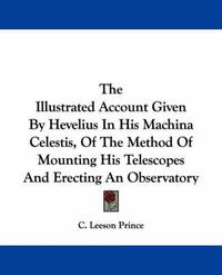Cover image for The Illustrated Account Given by Hevelius in His Machina Celestis, of the Method of Mounting His Telescopes and Erecting an Observatory