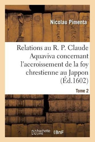 Cover image for Relations Au R. P. Claude Aquaviva, Concernant l'Accroissement de la Foy Chrestienne Au Jappon: Et Autres Contrees Des Indes Orientales Es Annees 1596 Et 1599. Traduites Du Latin. Tome 2