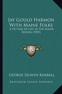 Cover image for Jay Gould Harmon with Maine Folks Jay Gould Harmon with Maine Folks: A Picture of Life in the Maine Woods (1905) a Picture of Life in the Maine Woods (1905)