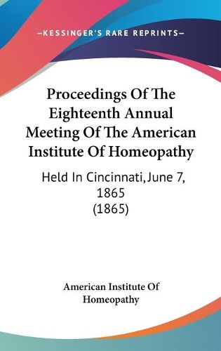 Cover image for Proceedings of the Eighteenth Annual Meeting of the American Institute of Homeopathy: Held in Cincinnati, June 7, 1865 (1865)