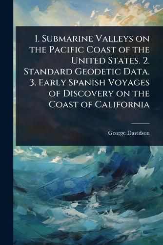Cover image for 1. Submarine Valleys on the Pacific Coast of the United States. 2. Standard Geodetic Data. 3. Early Spanish Voyages of Discovery on the Coast of California
