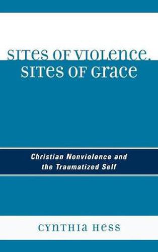 Cover image for Sites of Violence, Sites of Grace: Christian Nonviolence and the Traumatized Self