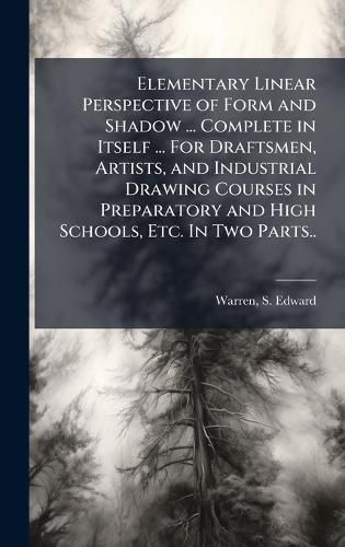 Cover image for Elementary Linear Perspective of Form and Shadow ... Complete in Itself ... For Draftsmen, Artists, and Industrial Drawing Courses in Preparatory and High Schools, Etc. In Two Parts..