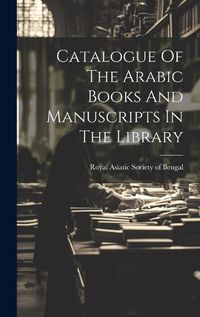 Cover image for Catalogue Of The Arabic Books And Manuscripts In The Library