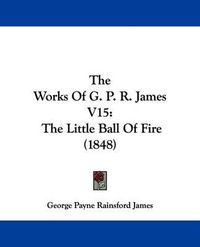Cover image for The Works Of G. P. R. James V15: The Little Ball Of Fire (1848)
