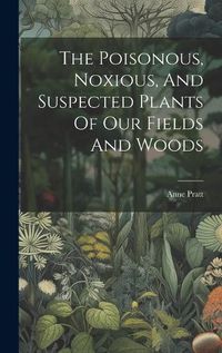 Cover image for The Poisonous, Noxious, And Suspected Plants Of Our Fields And Woods