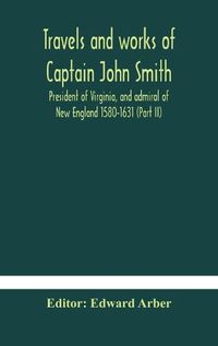 Cover image for Travels and works of Captain John Smith; President of Virginia, and admiral of New England 1580-1631 (Part II)