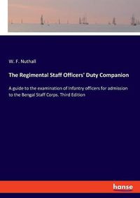 Cover image for The Regimental Staff Officers' Duty Companion: A guide to the examination of Infantry officers for admission to the Bengal Staff Corps. Third Edition