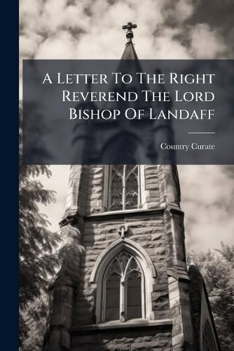 Cover image for A Letter to the Right Reverend the Lord Bishop of Landaff: In Answer to His Lordship's Letter to His Grace the Late Archbishop of Canterbury. by a Country Curate