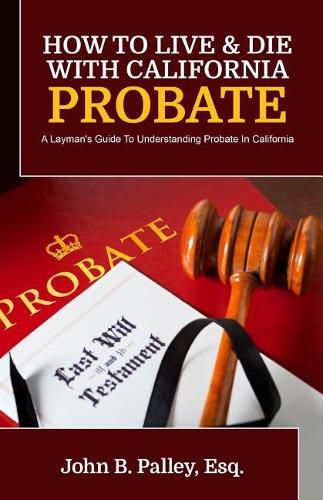 Cover image for How To Live & Die With California Probate: A Layman's Guide To Understanding Probate In California