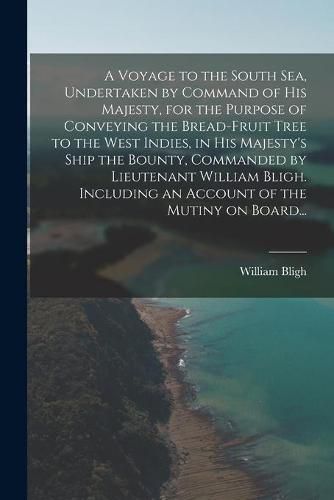 Cover image for A Voyage to the South Sea, Undertaken by Command of His Majesty, for the Purpose of Conveying the Bread-fruit Tree to the West Indies, in His Majesty's Ship the Bounty, Commanded by Lieutenant William Bligh. Including an Account of the Mutiny on Board...