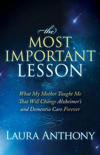 Cover image for The Most Important Lesson: What My Mother Taught Me That Will Change Alzheimer's and Dementia Care Forever