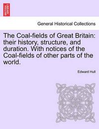 Cover image for The Coal-Fields of Great Britain: Their History, Structure, and Duration. with Notices of the Coal-Fields of Other Parts of the World.