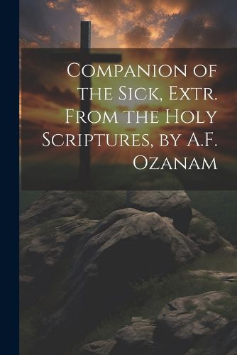 Cover image for Companion of the Sick, Extr. From the Holy Scriptures, by A.F. Ozanam