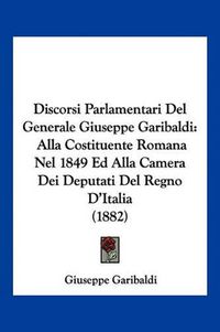 Cover image for Discorsi Parlamentari del Generale Giuseppe Garibaldi: Alla Costituente Romana Nel 1849 Ed Alla Camera Dei Deputati del Regno D'Italia (1882)