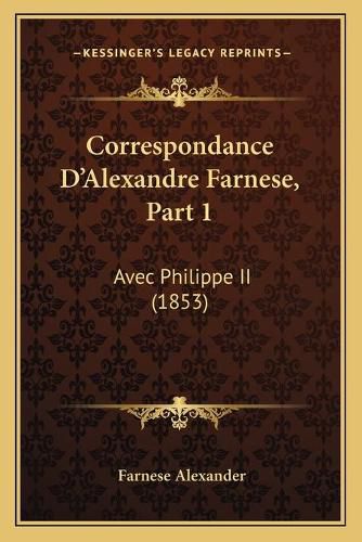 Correspondance D'Alexandre Farnese, Part 1: Avec Philippe II (1853)