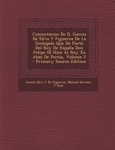 Cover image for Comentarios De D. Garcia De Silva Y Figueroa De La Embajada Que De Parte Del Rey De Espana Don Felipe III Hizo Al Rey Xa Abas De Persia, Volume 2 - Primary Source Edition