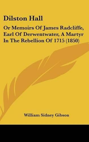 Cover image for Dilston Hall: Or Memoirs of James Radcliffe, Earl of Derwentwater, a Martyr in the Rebellion of 1715 (1850)