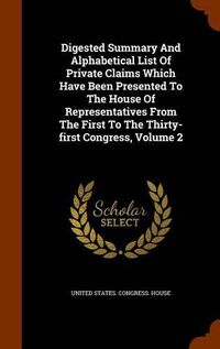 Cover image for Digested Summary and Alphabetical List of Private Claims Which Have Been Presented to the House of Representatives from the First to the Thirty-First Congress, Volume 2