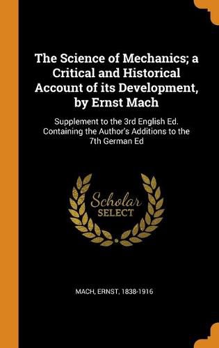 The Science of Mechanics; A Critical and Historical Account of Its Development, by Ernst Mach: Supplement to the 3rd English Ed. Containing the Author's Additions to the 7th German Ed