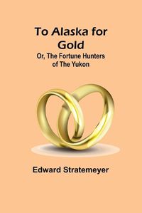 Cover image for To Alaska for Gold; Or, The Fortune Hunters of the Yukon
