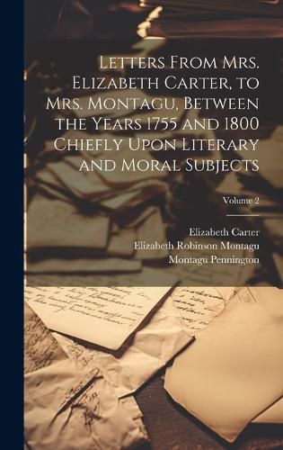 Cover image for Letters From Mrs. Elizabeth Carter, to Mrs. Montagu, Between the Years 1755 and 1800 Chiefly Upon Literary and Moral Subjects; Volume 2