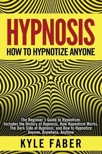 Cover image for Hypnosis - How to Hypnotize Anyone: The Beginner's Guide to Hypnotism - Includes the History of Hypnosis, How Hypnotism Works, The Dark Side of Hypnosis, and How to Hypnotize Anyone, Anywhere, Anytime