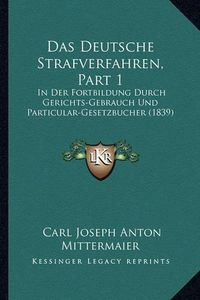 Cover image for Das Deutsche Strafverfahren, Part 1: In Der Fortbildung Durch Gerichts-Gebrauch Und Particular-Gesetzbucher (1839)