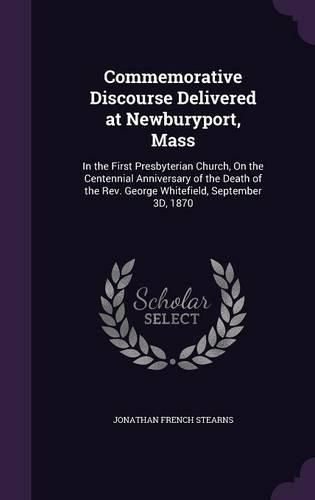 Commemorative Discourse Delivered at Newburyport, Mass: In the First Presbyterian Church, on the Centennial Anniversary of the Death of the REV. George Whitefield, September 3D, 1870