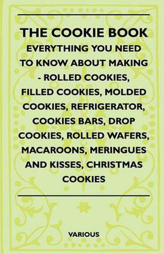 Cover image for The Cookie Book - Everything You Need To Know About Making - Rolled Cookies, Filled Cookies, Molded Cookies, Refrigerator, Cookies Bars, Drop Cookies, Rolled Wafers, Macaroons, Meringues And Kisses, Christmas Cookies