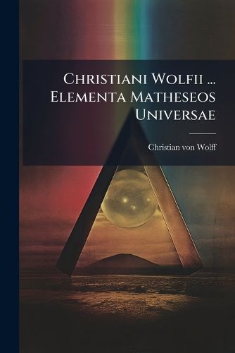 Cover image for Christiani Wolfii ... Elementa Matheseos Universae: Tomus Tertius, Qui Opticam, Perspectiuam, Catoptricam, Dioptricam, Sphaerica & Trigonometriam Sphaericam, Atque Astronomiam, Tam Sphaericam Qu M Theoricam, Complectitur