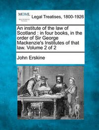 Cover image for An Institute of the Law of Scotland: In Four Books, in the Order of Sir George MacKenzie's Institutes of That Law. Volume 2 of 2