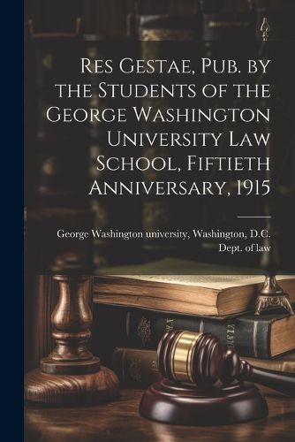 Cover image for Res Gestae, Pub. by the Students of the George Washington University Law School, Fiftieth Anniversary, 1915