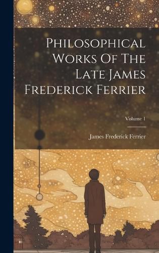 Cover image for Philosophical Works Of The Late James Frederick Ferrier; Volume 1