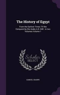 Cover image for The History of Egypt: From the Earliest Times Till the Conquest by the Arabs A.D. 640: In Two Volumes Volume 1