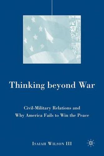 Cover image for Thinking beyond War: Civil-Military Relations and Why America Fails to Win the Peace
