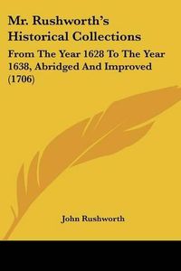 Cover image for Mr. Rushworth's Historical Collections: From The Year 1628 To The Year 1638, Abridged And Improved (1706)