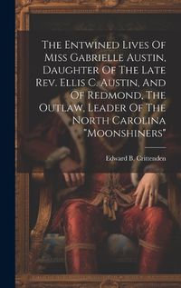 Cover image for The Entwined Lives Of Miss Gabrielle Austin, Daughter Of The Late Rev. Ellis C. Austin, And Of Redmond, The Outlaw, Leader Of The North Carolina "moonshiners"