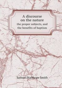 Cover image for A discourse on the nature the proper subjects, and the benefits of baptism