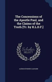 Cover image for The Concessions of the Apostle Paul, and the Claims of the Truth [Tr. by K.L.D.F.]